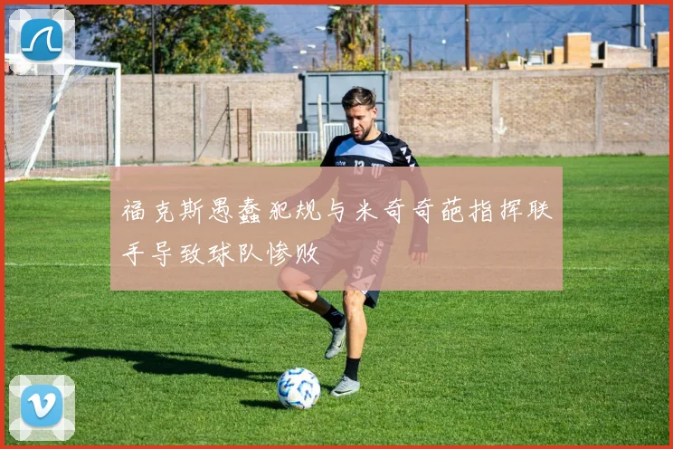 福克斯愚蠢犯规与米奇奇葩指挥联手导致球队惨败