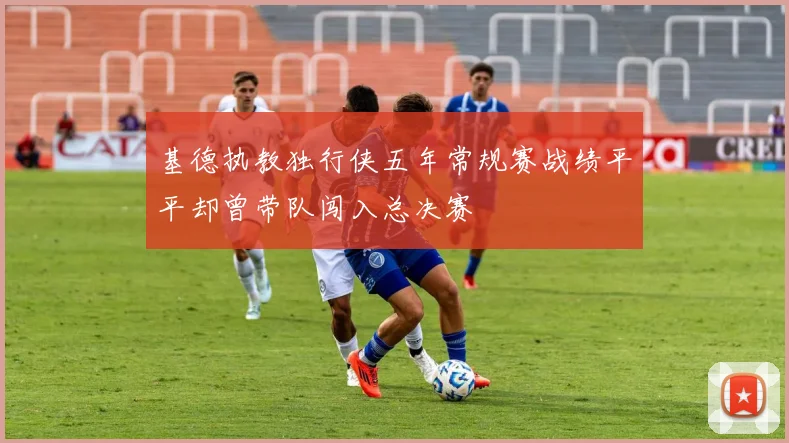 基德执教独行侠五年常规赛战绩平平却曾带队闯入总决赛
