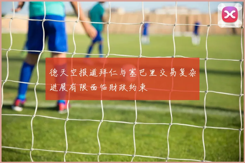 德天空报道拜仁与塞巴里交易复杂进展有限面临财政约束