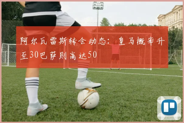 阿尔瓦雷斯转会动态：皇马概率升至30巴萨则高达50