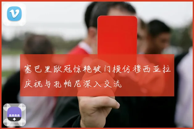 塞巴里欧冠惊艳破门模仿穆西亚拉庆祝与孔帕尼深入交流