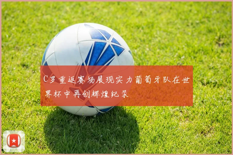 C罗重返赛场展现实力葡萄牙队在世界杯中再创辉煌纪录