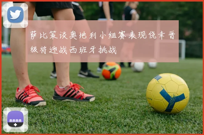 萨比策谈奥地利小组赛表现侥幸晋级将迎战西班牙挑战