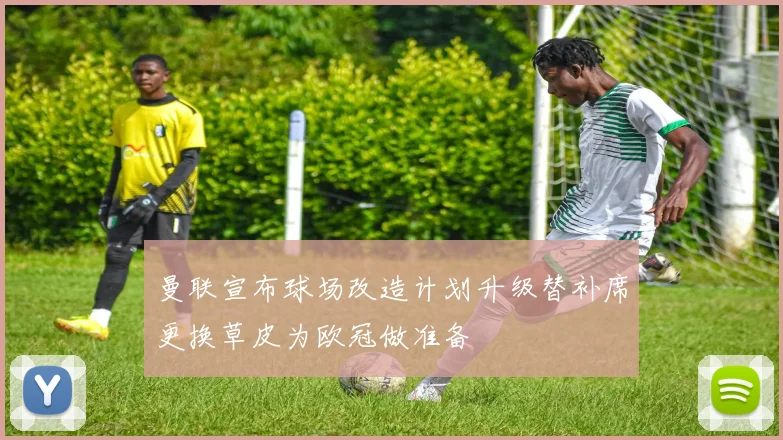曼联宣布球场改造计划升级替补席更换草皮为欧冠做准备