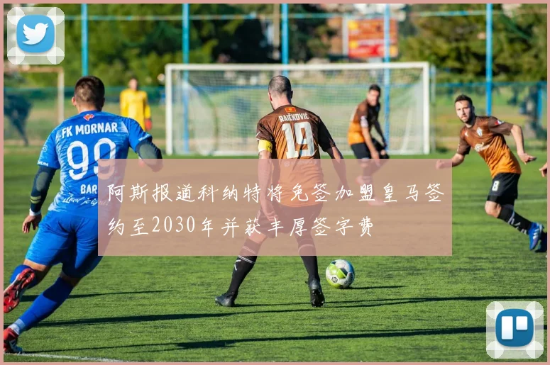 阿斯报道科纳特将免签加盟皇马签约至2030年并获丰厚签字费