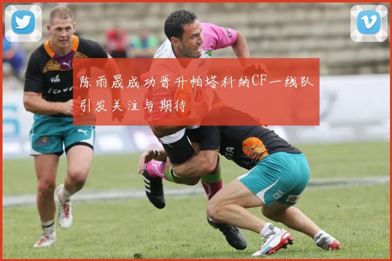 陈雨晟成功晋升帕塔科纳CF一线队引发关注与期待