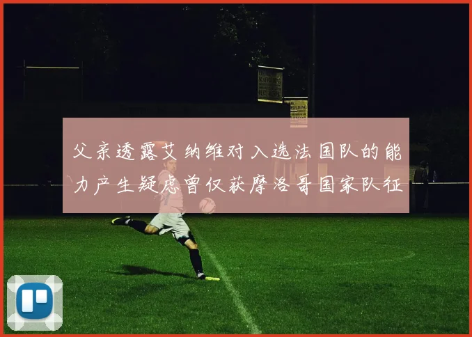 父亲透露艾纳维对入选法国队的能力产生疑虑曾仅获摩洛哥国家队征召