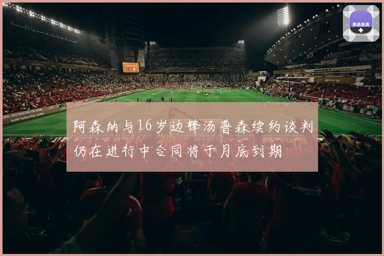 阿森纳与16岁边锋汤普森续约谈判仍在进行中合同将于月底到期