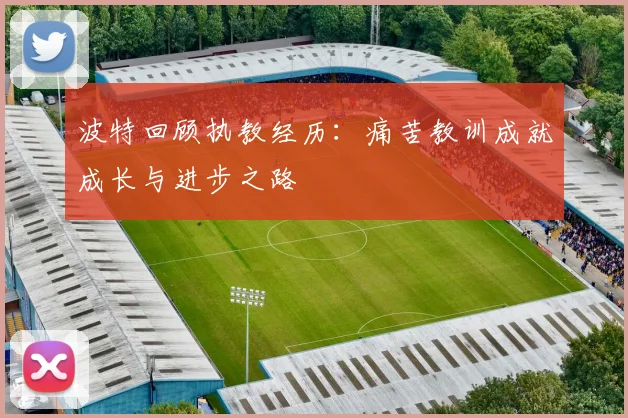 波特回顾执教经历：痛苦教训成就成长与进步之路