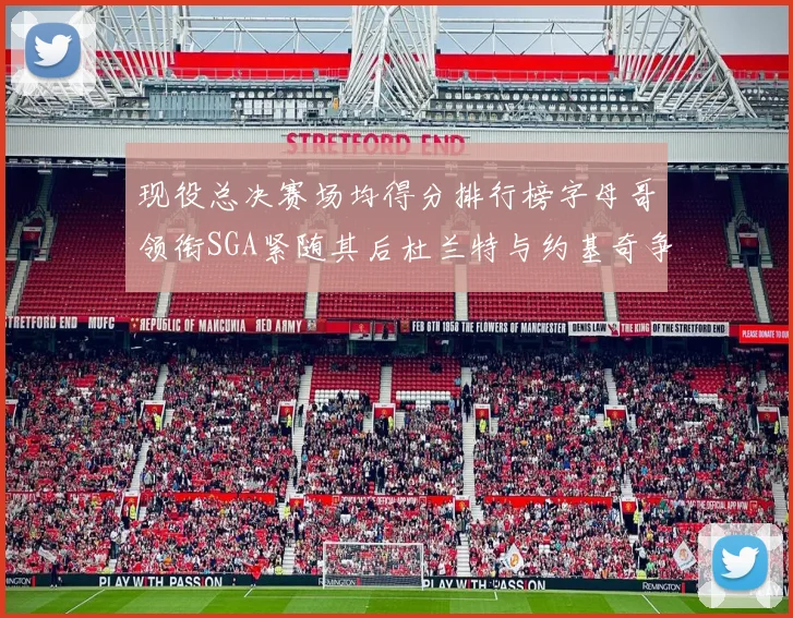 现役总决赛场均得分排行榜字母哥领衔SGA紧随其后杜兰特与约基奇争夺第三名