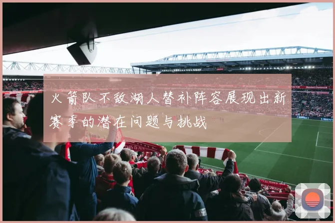 火箭队不敌湖人替补阵容展现出新赛季的潜在问题与挑战
